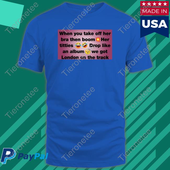 Official When You Take Off Her Bra Then Boom Her Titties Drop Like An Album We Got London On The Track Shirt