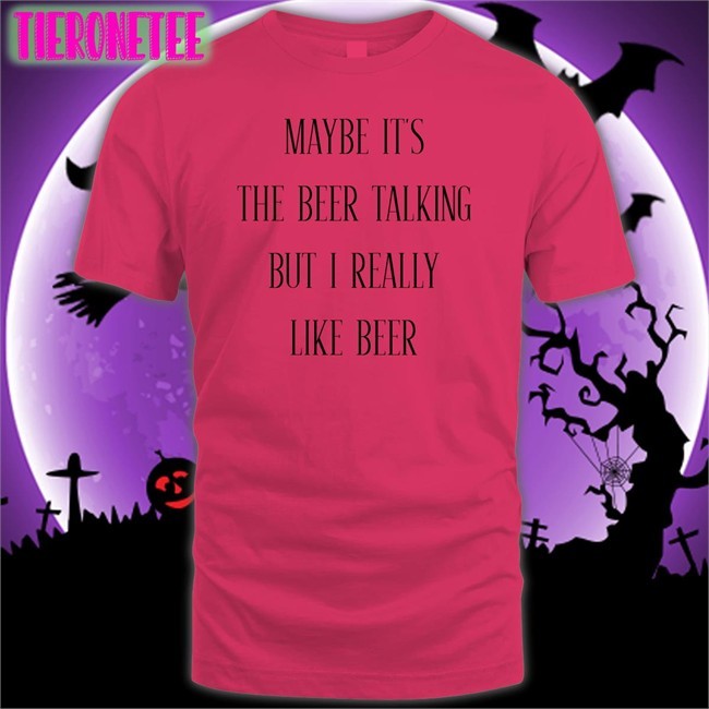 Shirtsthtgohard Maybe It's The Beer Talking But I Really Like Beer Shirt