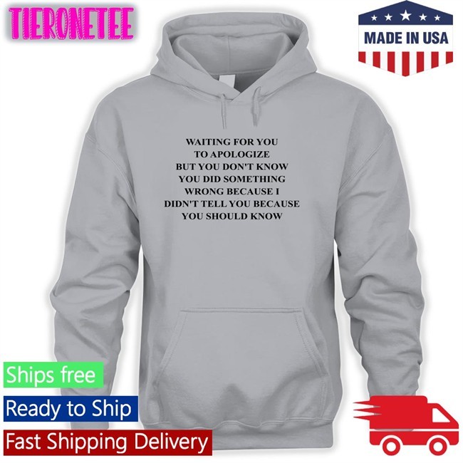 Shirts That Go Hard Waiting For You To Apologize But You Don't Know You Did Something Wrong Because I Didn't Tell You Because You Should Know Shirt