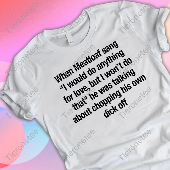 When Meatloaf Sang I Would Do Anything For Love But I Won't Do That T Shirt