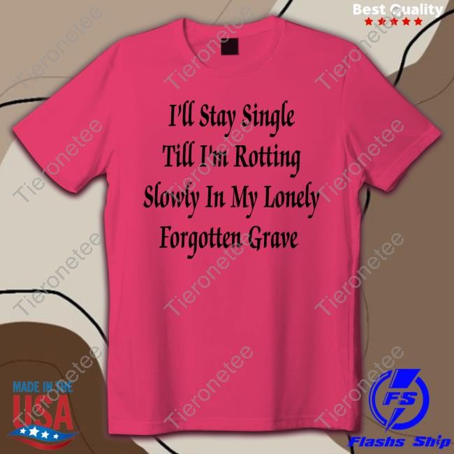 I'll Stay Single Till I'm Rotting Slowly In My Lonely Forgotten Grave Unisex T Shirt