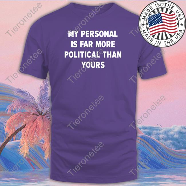My Personal Is Far More Political Than Yours T Shirts