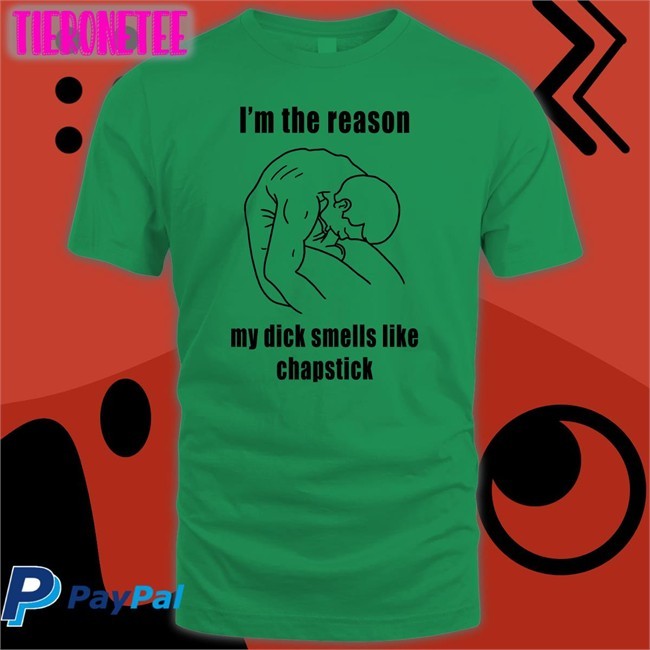I'm The Reason My Dick Smells Like Chapstick T Shirts Shirts That Go Hard
