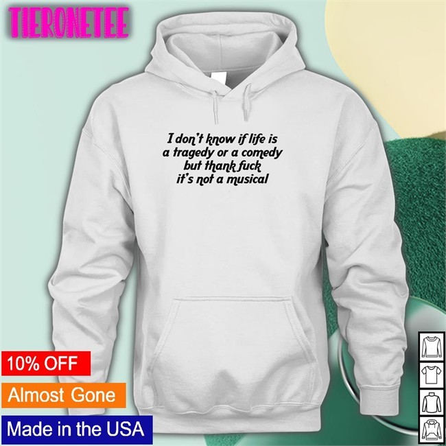 I Don't Know If Life Is A Tragedy Or A Comedy But Thank Fuck It's Not A Musical Shirts Shirts That Go Hard Twitter