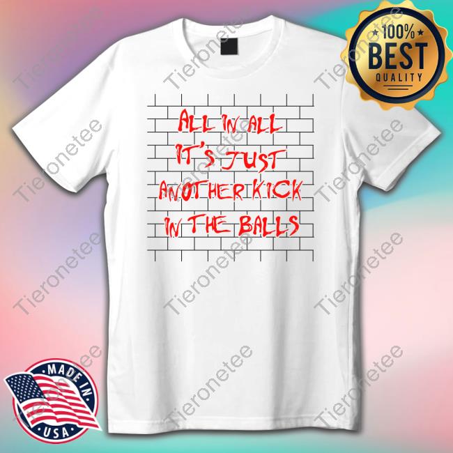 Shirts That Go Hard All In All It's Just Another Kick In The Balls Tee Shirt Thegoodshirts