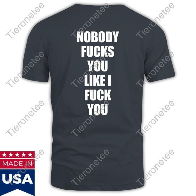 Nobody Fucks You Like I Fuck You Unisex T Shirt