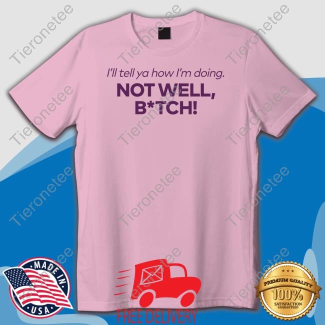 I'll Tell Ya How I'm Doing Not Well Bitch Shirt Bravo