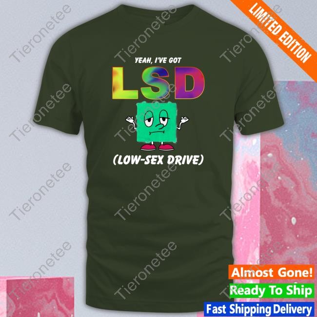 Yeah, I've Got LSD Low Sex Drive Shirts That Go Hard Tees