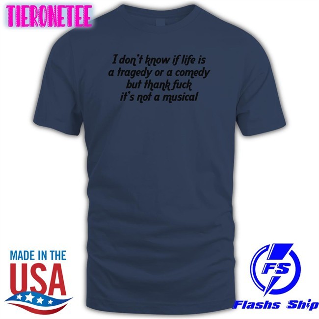 Shirts That Go Hard I Don't Know If Life Is A Tragedy Or A Comedy But Thank Fuck It's Not A Musical Long Sleeve Shirt