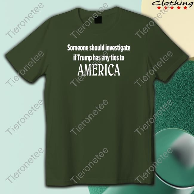 Someone Should Investigate If Trump Has Any Ties To America Tee Shirt