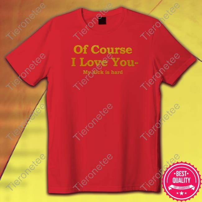 Official Of Course I Love You My Dick Is Hard T-Shirt