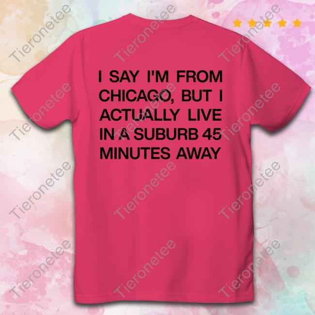 I Say I'm From Chicago But I Actually Live In A Suburb 45 Minutes Away Shirt Funny