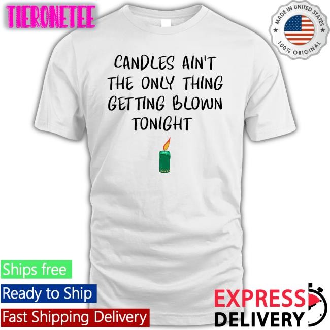 Candles Ain't The Only Thing Getting Blown Tonight Tee Shirts That Go Hard