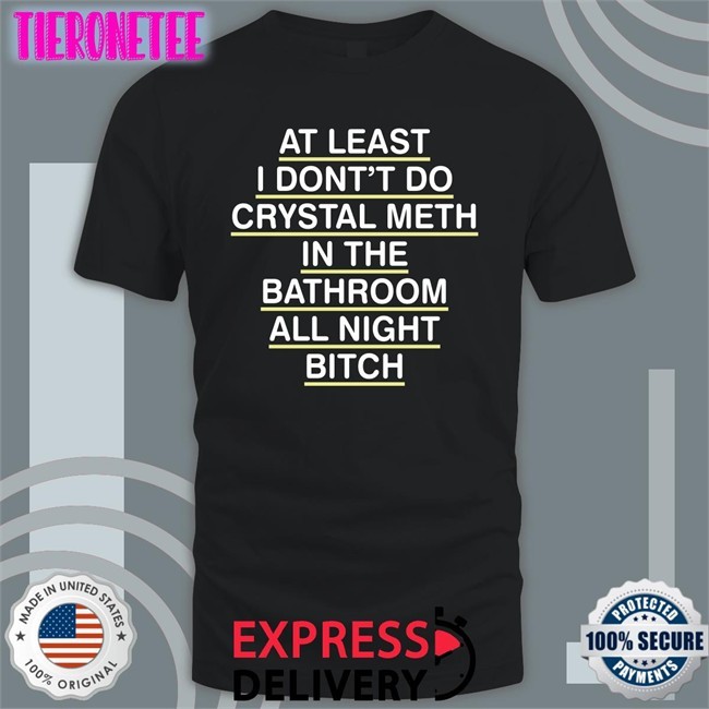 Shirts That Go Hard At Least I Don't Do Crystal Meth Original Tees Shirtsthtgohard