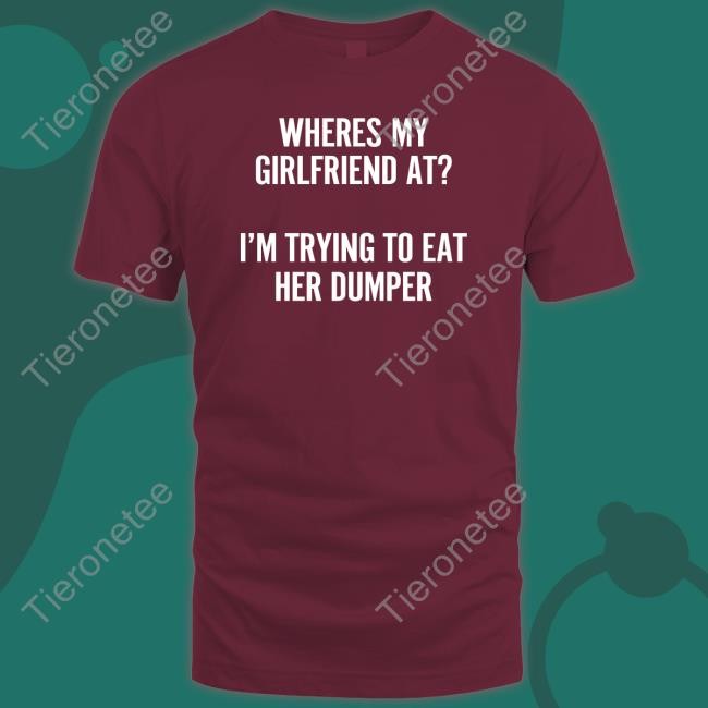 Wutthefuk Shirts That Go Hard Where's My Girlfriend At I'm Trying To Eat Her Dumper T Shirt