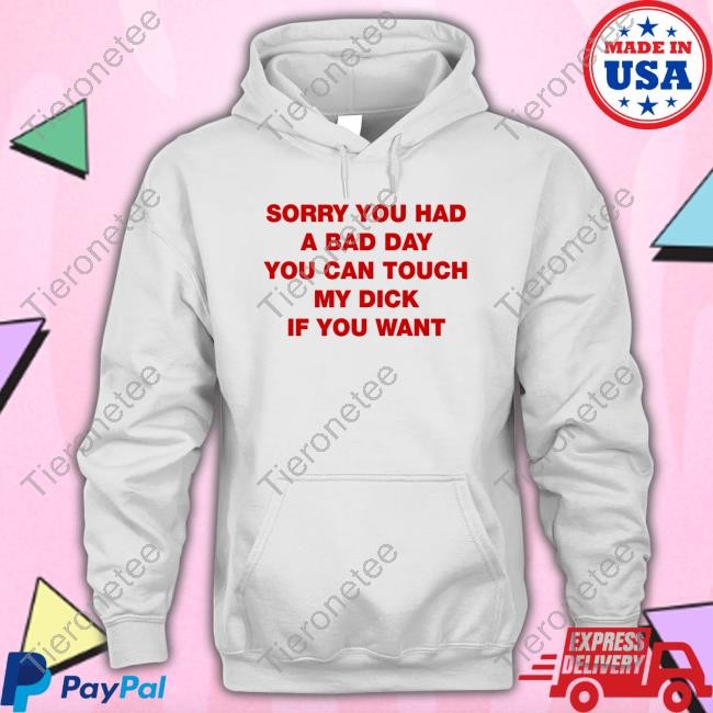 Sorry You Had A Bad Day You Can Touch My Dick If You Want T Shirts