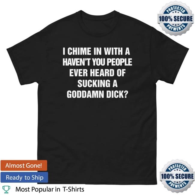 Official Shirts That Go Hard I Chime In With A Haven't You People Ever Heard Of Sucking A Goddamn Dick? New Shirt