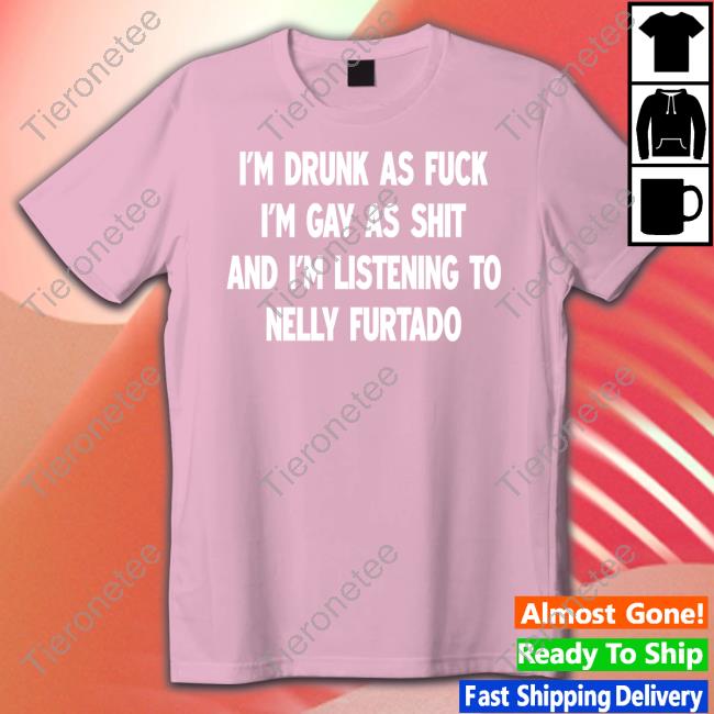 Official I'm Drunk As Fuck I'm Gay As Shit And I'm Listening To Nelly Furtado Shirt