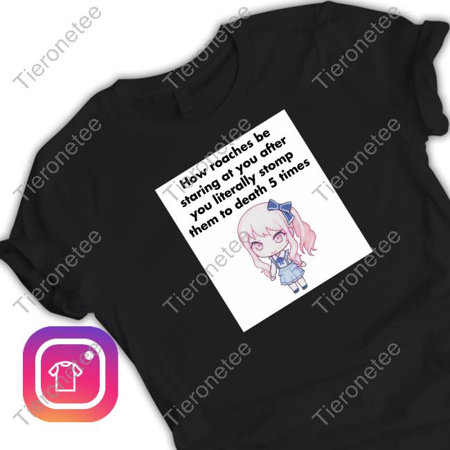 Original How Roaches Be Staring At You After You Literally Stomp Them To Death 5 Times Shirts