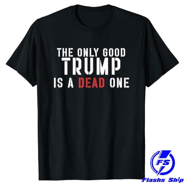 The Only Good Trump Is A Dead One 2024 Shirt