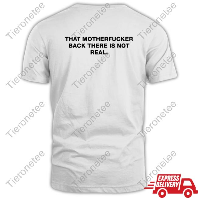 Official Shirts That Go Hard That Motherfucker Back There Is Not Real T Shirts