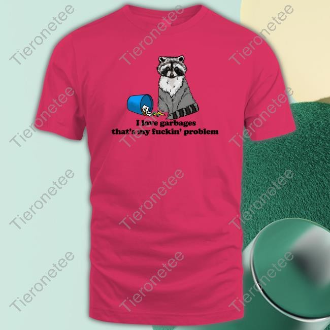 I Love Garbages That's My Fuckin' Problem Shirt Goodshirts Merch Shirts That Go Hard