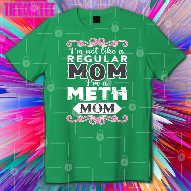Shirts That Go Hard I'm Not Like A Regular Mom I'm A Meth Mom Shirt Shirtsthtgohard