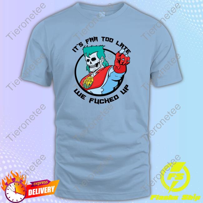 It's Far Too Late We Fucked Up T Shirt