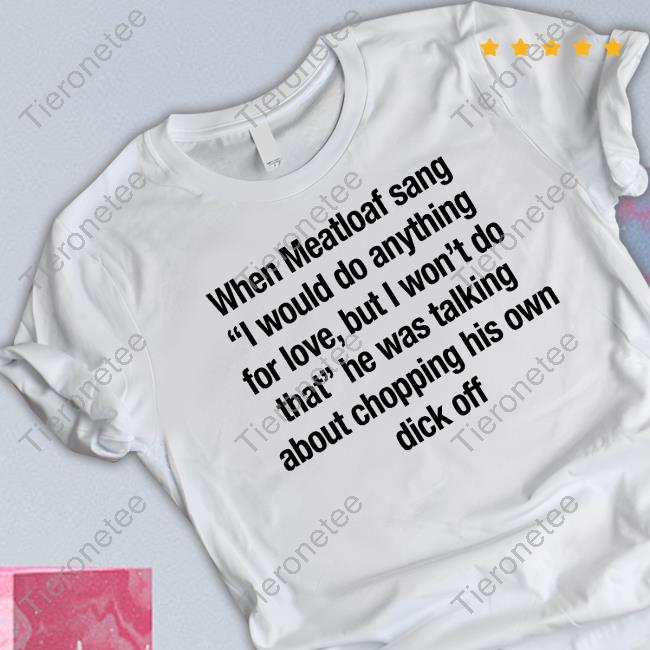 When Meatloaf Sang I Would Do Anything For Love But I Won't Do That T Shirt