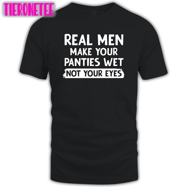 Shirts That Go Hard Real Men Make You Panties Wet Not Your Eyes Original Hoodie Shirt Shirtsthtgohard