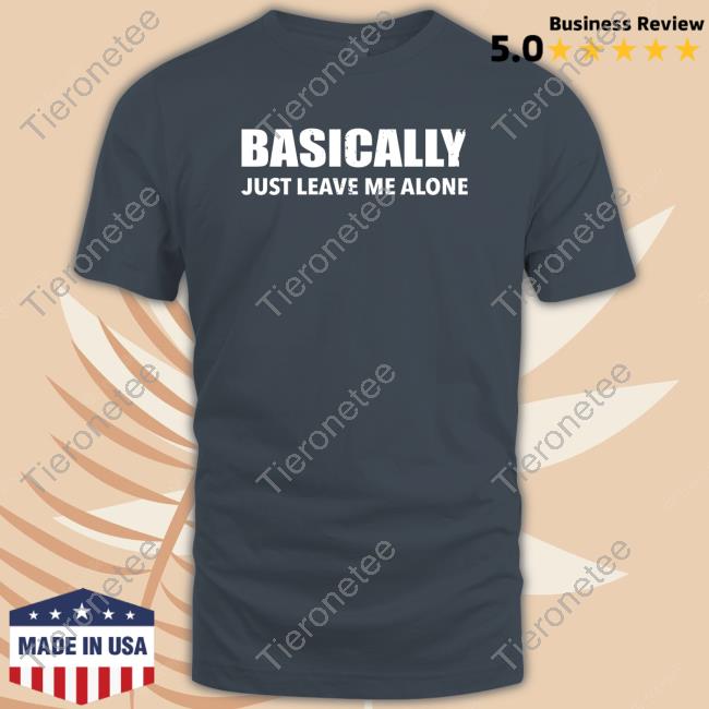 Basically Just Leave Me Alone Tee Shirt