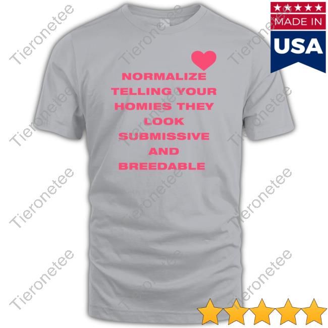 Shirts That Go Hard Normalize Telling Your Homies They Look Submissive And Breedable Shirt