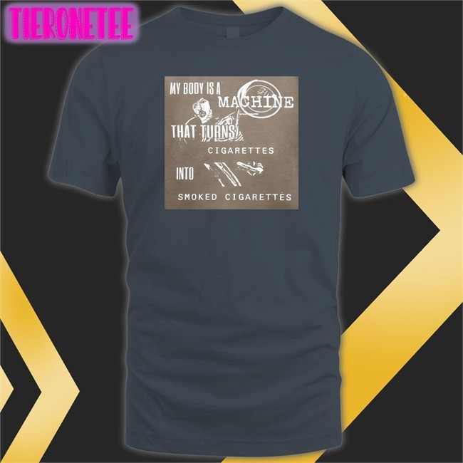 Shirts That Go Hard My Body Is A Machine That Turns Cigarettes Into Smoked Cigarettes Shirt Shirtsthtgohardt