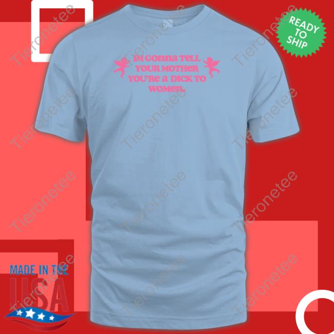 Im Gonna Tell Your Mother You're A Dick To Women Shirts