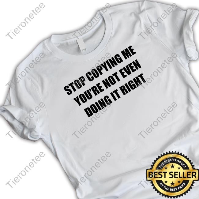 Stop Copying Me You're Not Even Doing It Right T Shirt