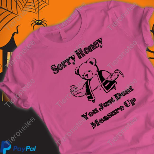 Sorry Honey You Just Dont Measure Up Tee Shirt Shirts That Go Hard