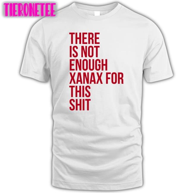 Shirts That Go Hard There Is Not Enough Xanax For This Shit Tee Shirt