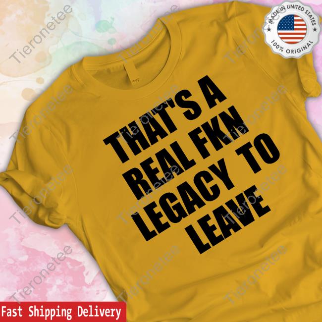 Official That's A Real Fkn Legacy To Leave Shirts