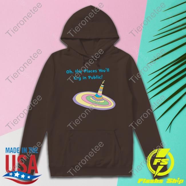 Oh The Places You'll Cry In Public Shirt Shirts That Go Hard The Good Shirts Merch