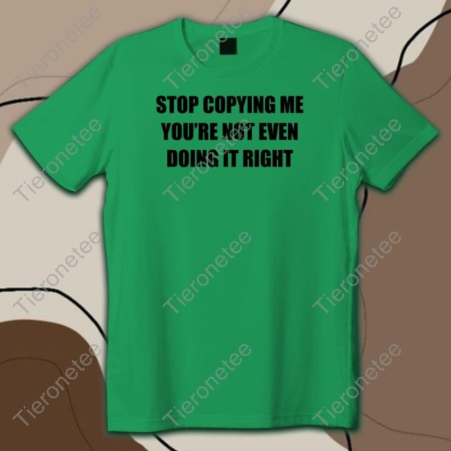 Stop Copying Me You're Not Even Doing It Right Tee Shirt