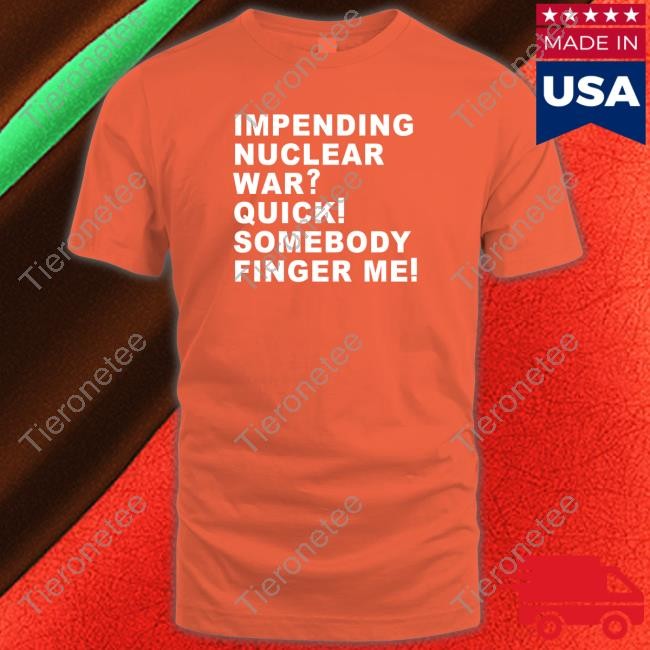 Impending Nuclear War Quick Somebody Finger Me Shirt