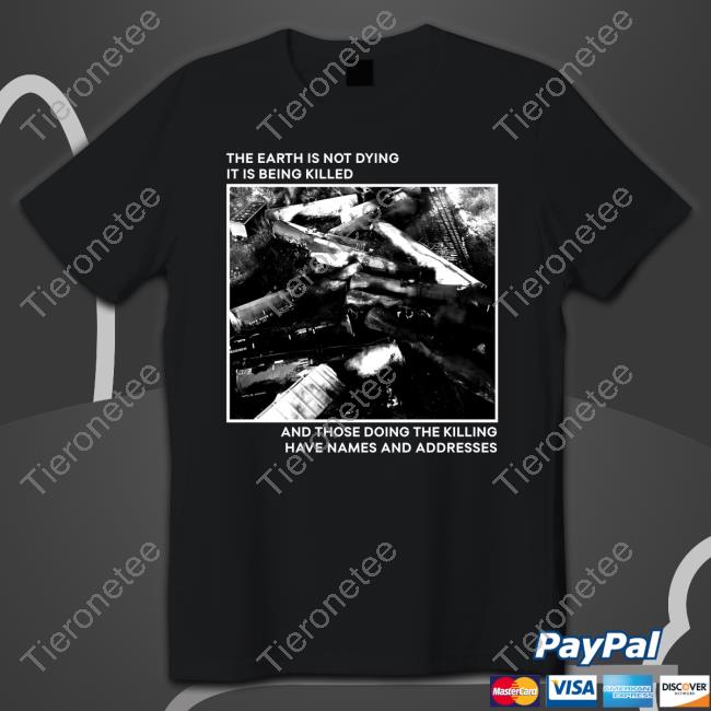 Official The Earth Is Not Dying It Is Being Killed And Those Doing The Killing Have Names And Addresses T Shirt
