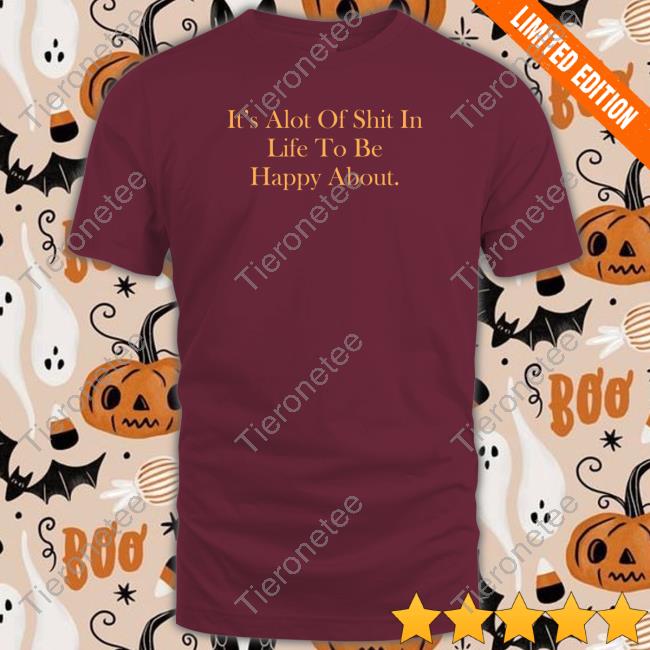 It's Alot Of Shit In Life To Be Happy About T-Shirt