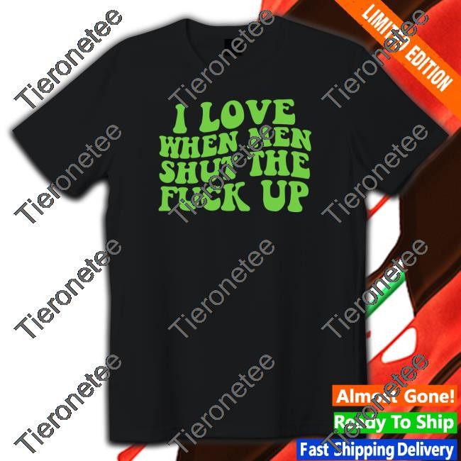 Official I Love When Men Shut The Fuck Up Shirts
