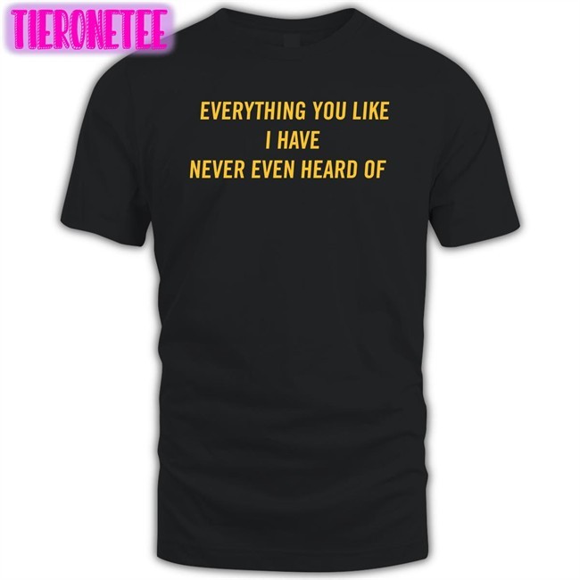 Everything You Like I Have Never Even Heard Of T-Shirt
