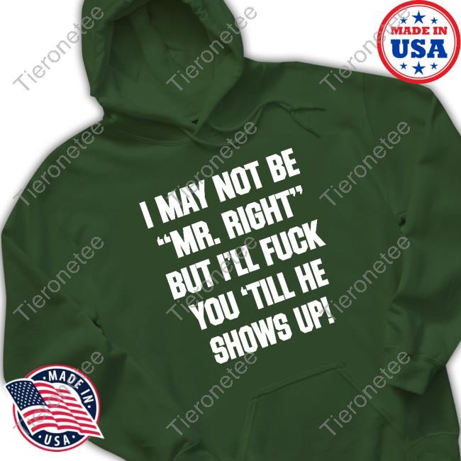 Shirts That Go Hard I May Not Be Mr Right But I'll Fuck You Till He Shows Up Shirt Shirtsthtgohard