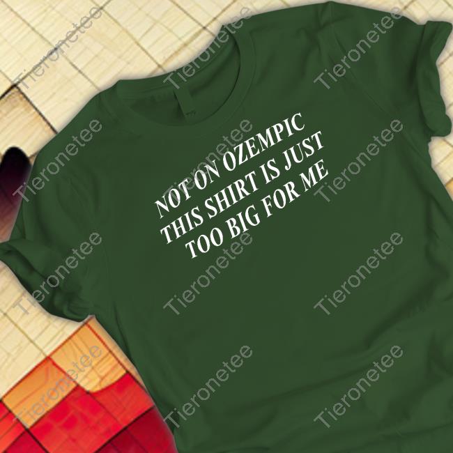 Not On Ozempic This Shirt Is Just Too Big For Me Shirt