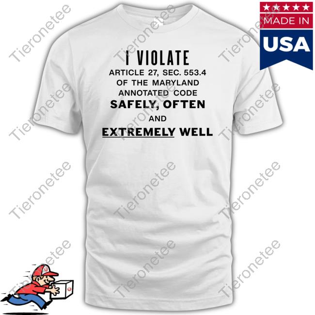Shirts That Go Hard I Violate Article 27 Sec 553.4 Of The Maryland Annotated Code Safely Often And Extremely Well Tee Shirt