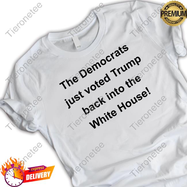 The Democrats Just Voted Trump Back Into The White House Shirt Funny