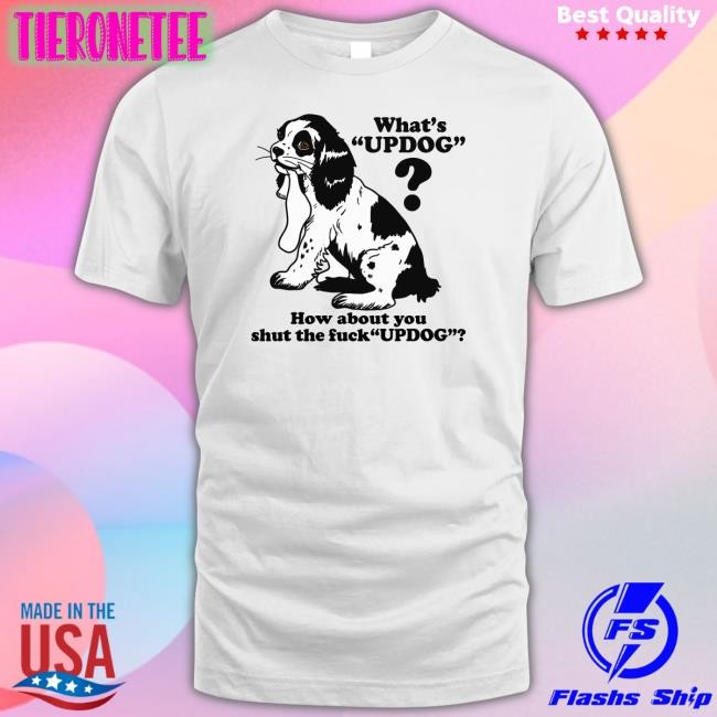 Goodshirts Merch Whats Updog How about you shut the fuck Updog Shirt Shirts That Go Hard